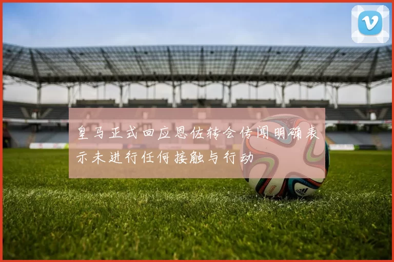 皇马正式回应恩佐转会传闻明确表示未进行任何接触与行动