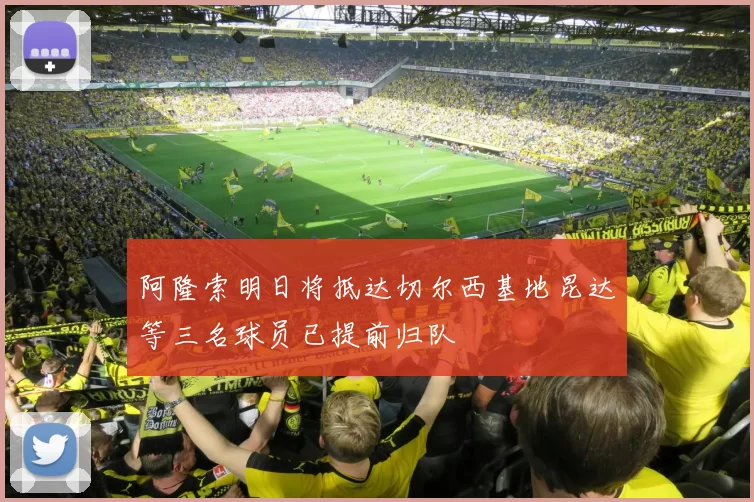 阿隆索明日将抵达切尔西基地昆达等三名球员已提前归队
