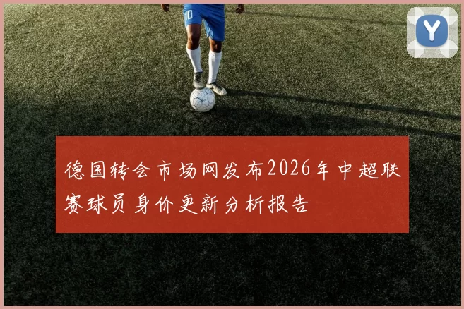 德国转会市场网发布2026年中超联赛球员身价更新分析报告