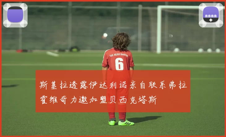 斯基拉透露伊达利诺亲自联系弗拉霍维奇力邀加盟贝西克塔斯