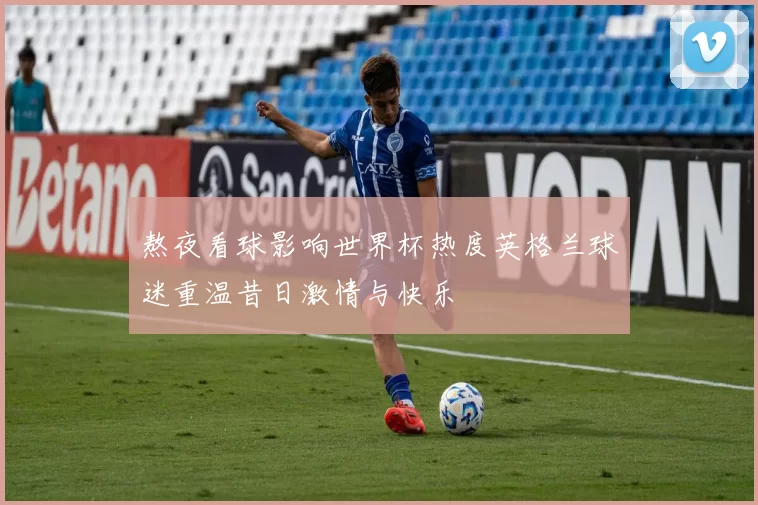 熬夜看球影响世界杯热度英格兰球迷重温昔日激情与快乐
