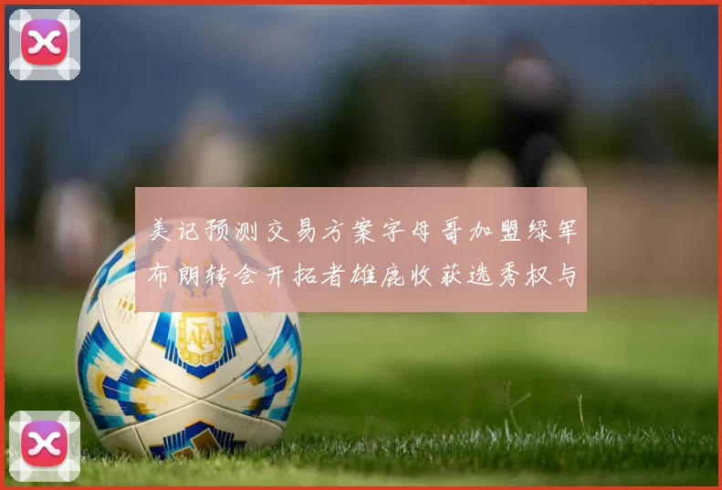 美记预测交易方案字母哥加盟绿军布朗转会开拓者雄鹿收获选秀权与年轻球员